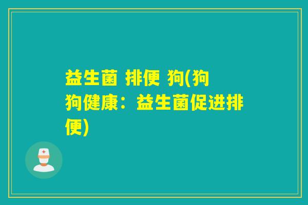 益生菌 排便 狗(狗狗健康:益生菌促进排便) 益生菌 排便 狗(狗狗健康:益生菌促进排便)