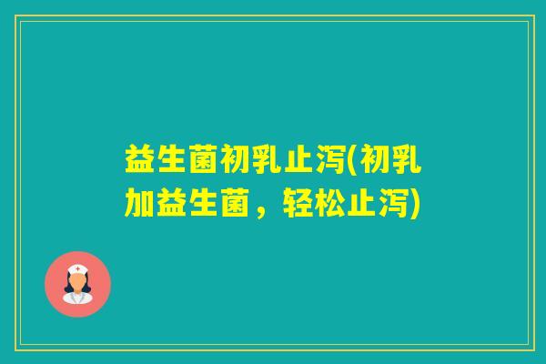 益生菌初乳止泻(初乳加益生菌,轻松止泻) 益生菌初乳止泻(初乳加益生菌,轻松止泻)