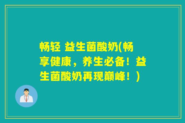 畅轻 益生菌酸奶(畅享健康，养生必备！益生菌酸奶再现巅峰！)