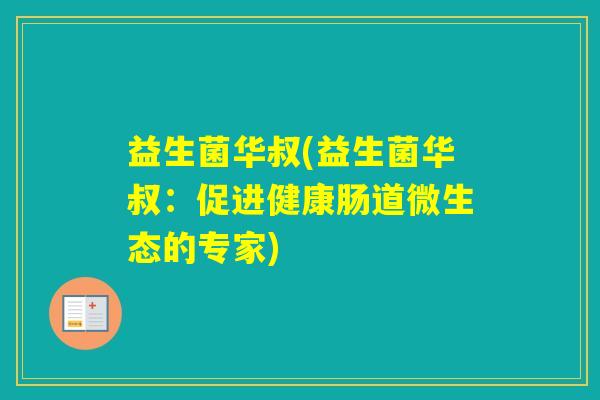 益生菌华叔(益生菌华叔:促进健康肠道微生态的专家) 益生菌华叔(益生菌华叔:促进健康肠道微生态的专家)