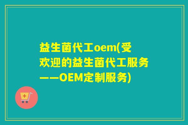 益生菌代工oem(受欢迎的益生菌代工服务——OEM定制服务) 益生菌代工oem(受欢迎的益生菌代工服务——OEM定制服务)