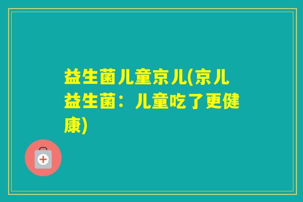 益生菌儿童京儿(京儿益生菌:儿童吃了更健康) 益生菌儿童京儿(京儿益生菌:儿童吃了更健康)