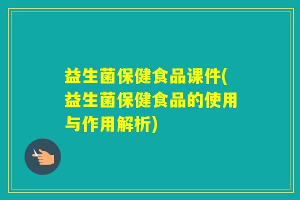 益生菌保健食品课件(益生菌保健食品的使用与作用解析) 益生菌保健食品课件(益生菌保健食品的使用与作用解析)