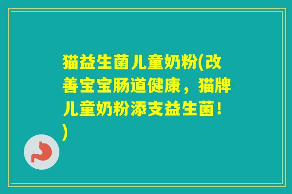 猫益生菌儿童奶粉(改善宝宝肠道健康,猫牌儿童奶粉添支益生菌!) 猫益生菌儿童奶粉(改善宝宝肠道健康,猫牌儿童奶粉添支益生菌!)