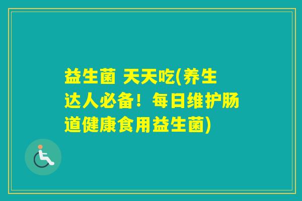 益生菌 天天吃(养生达人必备！每日维护肠道健康食用益生菌)