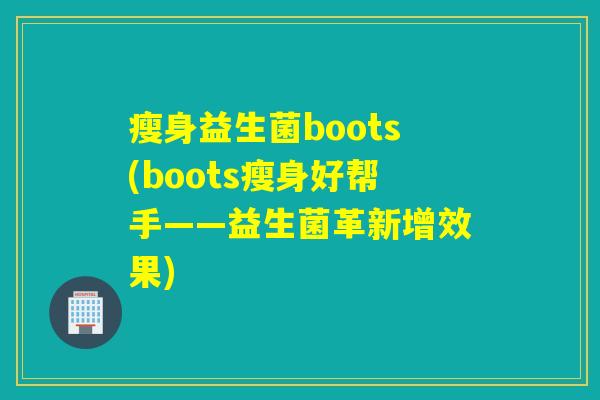 瘦身益生菌boots(boots瘦身好帮手——益生菌革新增效果) 瘦身益生菌boots(boots瘦身好帮手——益生菌革新增效果)
