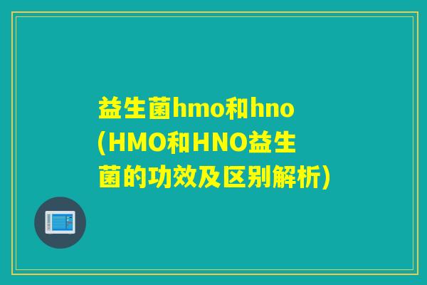 益生菌hmo和hno(HMO和HNO益生菌的功效及区别解析)