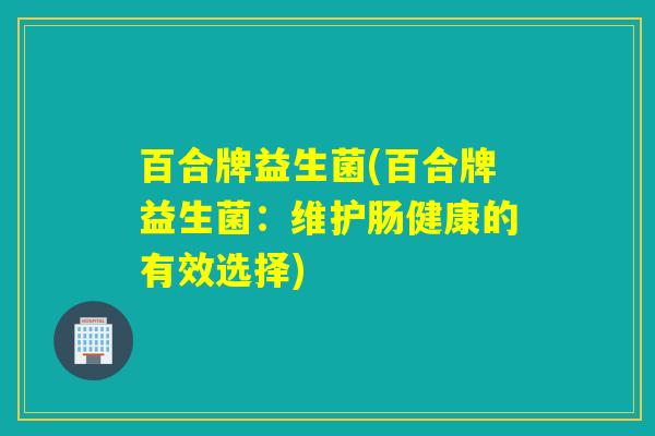 百合牌益生菌(百合牌益生菌：维护肠健康的有效选择)