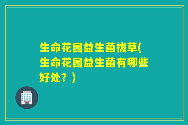 生命花园益生菌拔草(生命花园益生菌有哪些好处？)