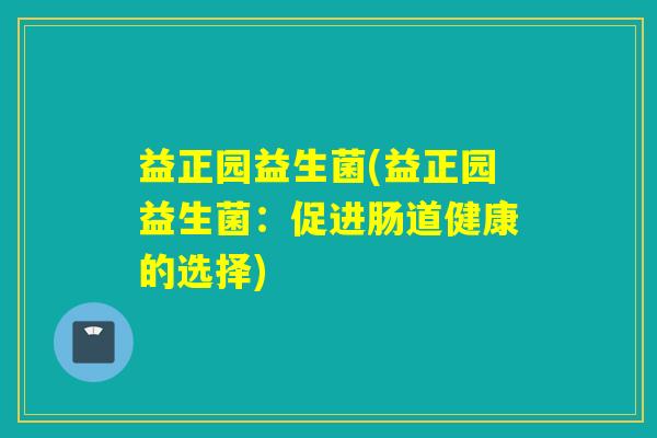 益正园益生菌(益正园益生菌:促进肠道健康的选择) 益正园益生菌(益正园益生菌:促进肠道健康的选择)