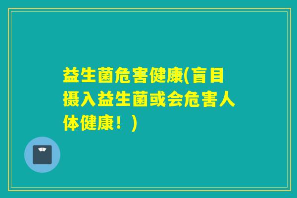 益生菌危害健康(盲目摄入益生菌或会危害人体健康！)