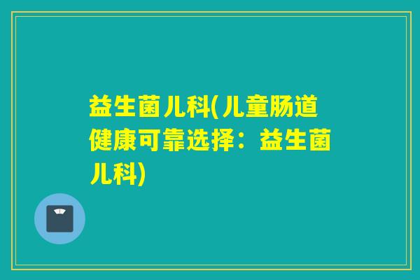 益生菌儿科(儿童肠道健康可靠选择:益生菌儿科) 益生菌儿科(儿童肠道健康可靠选择:益生菌儿科)