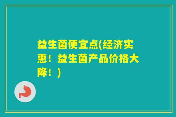 益生菌便宜点(经济实惠！益生菌产品价格大降！)