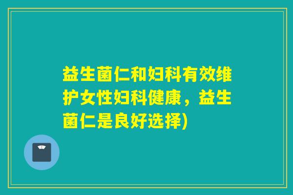 益生菌仁和有效维护女性健康,益生菌仁是良好选择) 益生菌仁和有效维护女性健康,益生菌仁是良好选择)