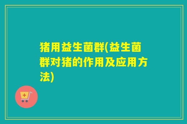 猪用益生菌群(益生菌群对猪的作用及应用方法)