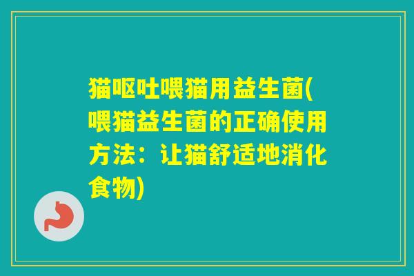 猫喂猫用益生菌(喂猫益生菌的正确使用方法：让猫舒适地消化食物)