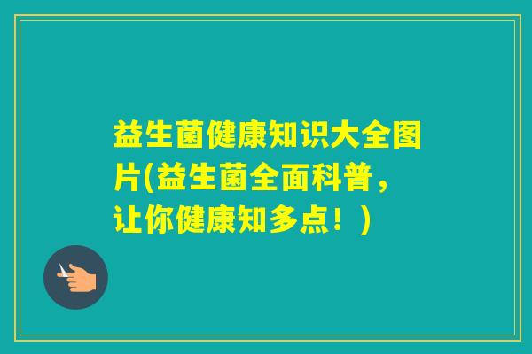 益生菌健康知识大全图片(益生菌全面科普,让你健康知多点!) 益生菌健康知识大全图片(益生菌全面科普,让你健康知多点!)