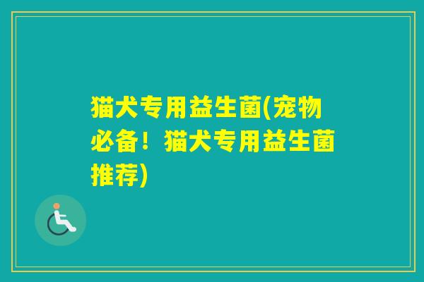 猫犬专用益生菌(宠物必备！猫犬专用益生菌推荐)