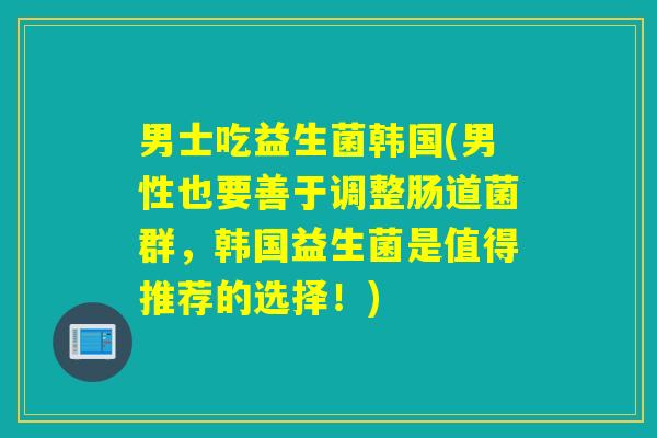 男士吃益生菌韩国(男性也要善于调整肠道菌群,韩国益生菌是值得推荐的选择!) 男士吃益生菌韩国(男性也要善于调整肠道菌群,韩国益生菌是值得推荐的选择!)