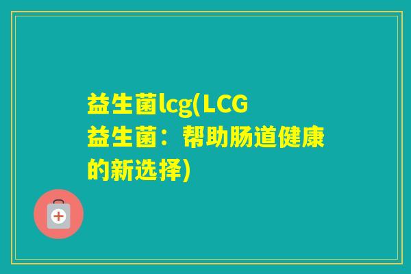 益生菌lcg(LCG益生菌:帮助肠道健康的新选择) 益生菌lcg(LCG益生菌:帮助肠道健康的新选择)