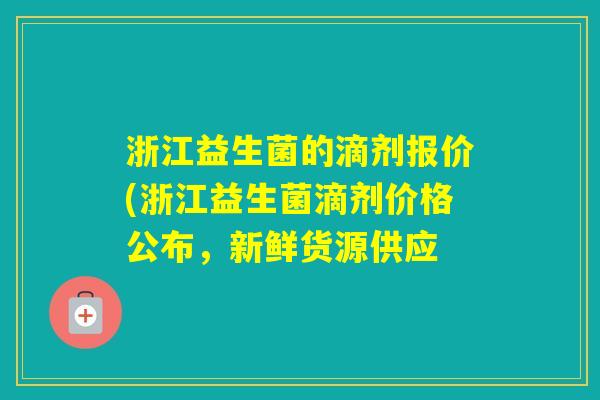 浙江益生菌的滴剂报价(浙江益生菌滴剂价格公布，新鲜货源供应
