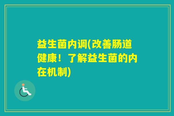 益生菌内调(改善肠道健康!了解益生菌的内在机制) 益生菌内调(改善肠道健康!了解益生菌的内在机制)