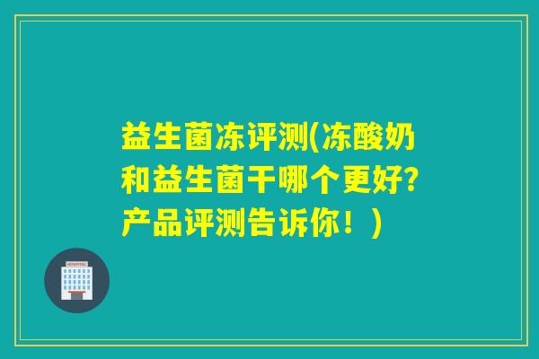 益生菌冻评测(冻酸奶和益生菌干哪个更好?产品评测告诉你!) 益生菌冻评测(冻酸奶和益生菌干哪个更好?产品评测告诉你!)