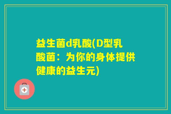 益生菌d乳酸(D型乳酸菌:为你的身体提供健康的益生元) 益生菌d乳酸(D型乳酸菌:为你的身体提供健康的益生元)