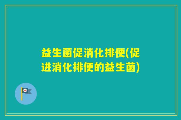 益生菌促消化排便(促进消化排便的益生菌) 益生菌促消化排便(促进消化排便的益生菌)