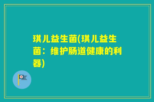 琪儿益生菌(琪儿益生菌：维护肠道健康的利器)