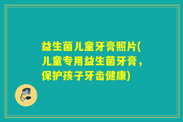 益生菌儿童牙膏照片(儿童专用益生菌牙膏,保护孩子牙齿健康) 益生菌儿童牙膏照片(儿童专用益生菌牙膏,保护孩子牙齿健康)