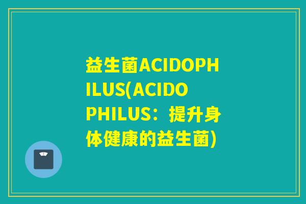 益生菌ACIDOPHILUS(ACIDOPHILUS:提升身体健康的益生菌) 益生菌ACIDOPHILUS(ACIDOPHILUS:提升身体健康的益生菌)