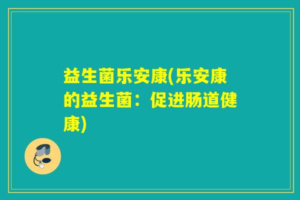益生菌乐安康(乐安康的益生菌：促进肠道健康)