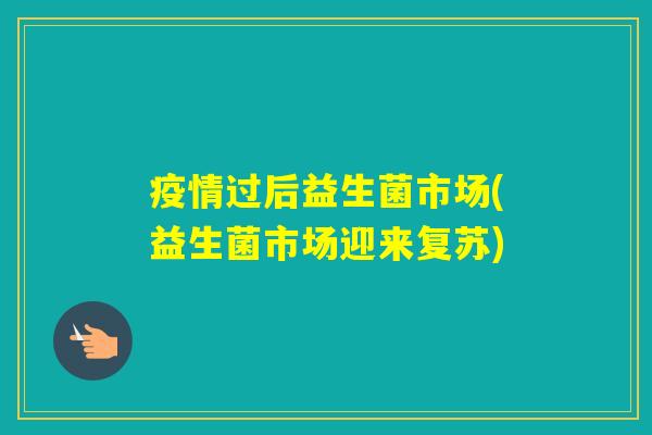 疫情过后益生菌市场(益生菌市场迎来复苏)