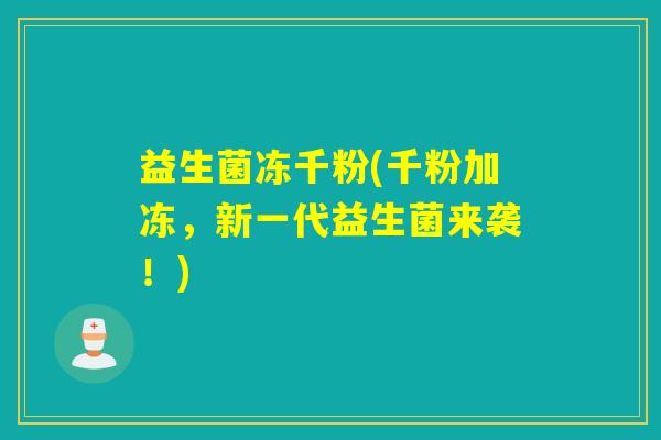 益生菌冻千粉(千粉加冻，新一代益生菌来袭！)
