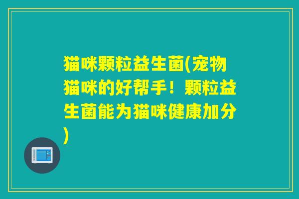猫咪颗粒益生菌(宠物猫咪的好帮手！颗粒益生菌能为猫咪健康加分)