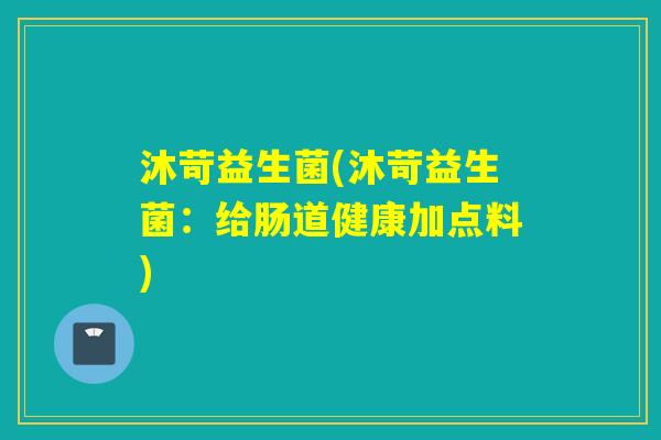 沐苛益生菌(沐苛益生菌:给肠道健康加点料) 沐苛益生菌(沐苛益生菌:给肠道健康加点料)