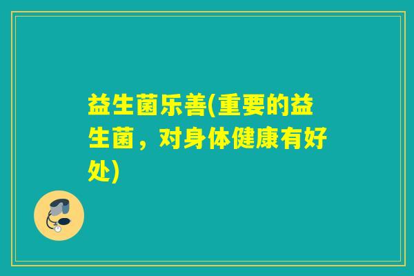 益生菌乐善(重要的益生菌,对身体健康有好处) 益生菌乐善(重要的益生菌,对身体健康有好处)