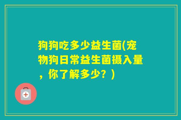 狗狗吃多少益生菌(宠物狗日常益生菌摄入量,你了解多少?) 狗狗吃多少益生菌(宠物狗日常益生菌摄入量,你了解多少?)