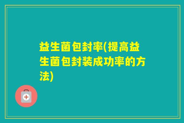 益生菌包封率(提高益生菌包封装成功率的方法) 益生菌包封率(提高益生菌包封装成功率的方法)