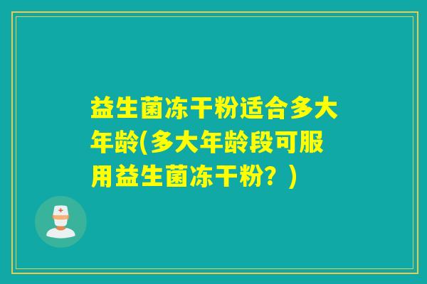 益生菌冻干粉适合多大年龄(多大年龄段可服用益生菌冻干粉?) 益生菌冻干粉适合多大年龄(多大年龄段可服用益生菌冻干粉?)