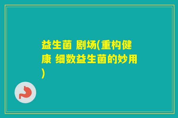 益生菌 剧场(重构健康 细数益生菌的妙用)
