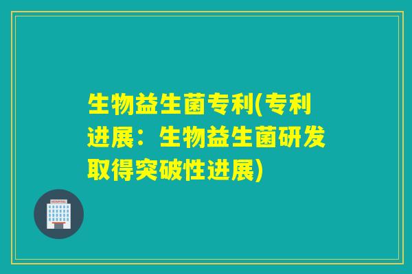 生物益生菌专利(专利进展:生物益生菌研发取得突破性进展) 生物益生菌专利(专利进展:生物益生菌研发取得突破性进展)