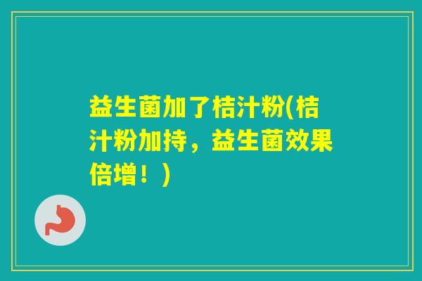益生菌加了桔汁粉(桔汁粉加持,益生菌效果倍增!) 益生菌加了桔汁粉(桔汁粉加持,益生菌效果倍增!)