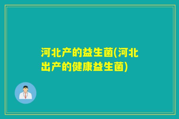 河北产的益生菌(河北出产的健康益生菌)
