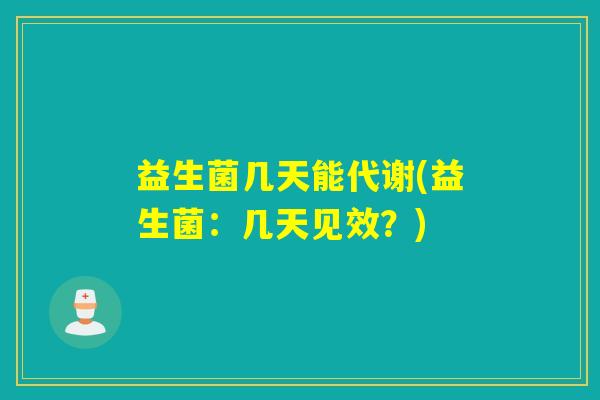 益生菌几天能代谢(益生菌:几天见效?) 益生菌几天能代谢(益生菌:几天见效?)