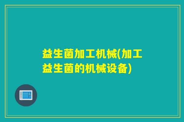 益生菌加工机械(加工益生菌的机械设备) 益生菌加工机械(加工益生菌的机械设备)