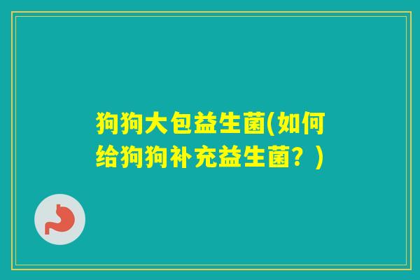 狗狗大包益生菌(如何给狗狗补充益生菌?) 狗狗大包益生菌(如何给狗狗补充益生菌?)