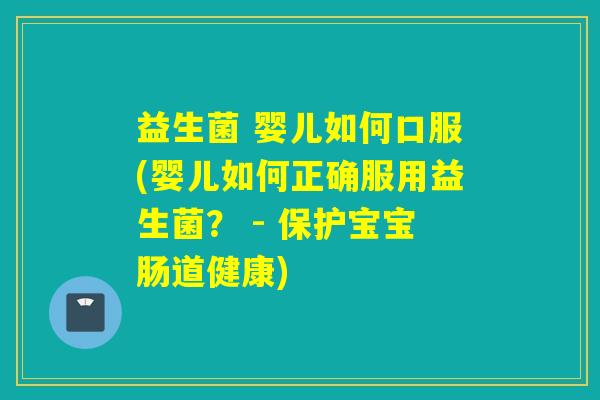 益生菌 婴儿如何口服(婴儿如何正确服用益生菌? - 保护宝宝肠道健康) 益生菌 婴儿如何口服(婴儿如何正确服用益生菌? - 保护宝宝肠道健康)