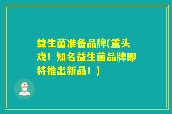益生菌准备品牌(重头戏!知名益生菌品牌即将推出新品!) 益生菌准备品牌(重头戏!知名益生菌品牌即将推出新品!)